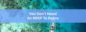 You Dont Need An RRSP To Retire