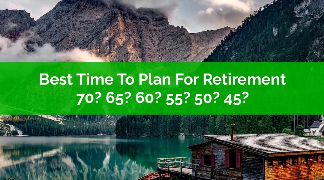 Best Time To Plan For Retirement? Age 70? 65? 60? 55? 50? 45?