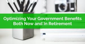Optimizing Your Government Benefits - Both Now and In Retirement