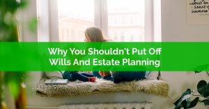 Why You Shouldn't Put Off Wills And Estate Planning