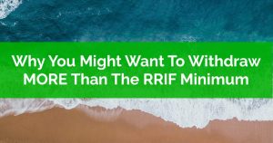 Why You Might Want To Withdraw MORE Than The RRIF Minimum