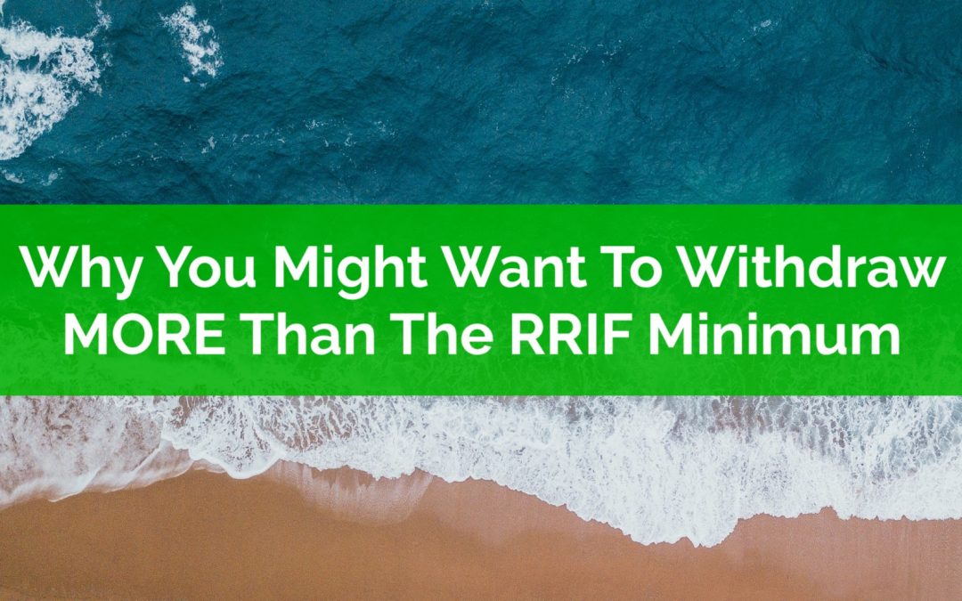 Why You Might Want To Withdraw MORE Than The RRIF Minimum