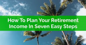 How To Plan Your Retirement Income In Seven Easy Steps