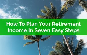 How To Plan Your Retirement Income In Seven Easy Steps