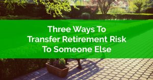 Three Ways To Transfer Retirement Risk To Someone Else