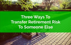 Three Ways To Transfer Retirement Risk To Someone Else