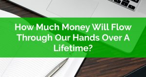 How Much Money Will Flow Through Our Hands Over A Lifetime
