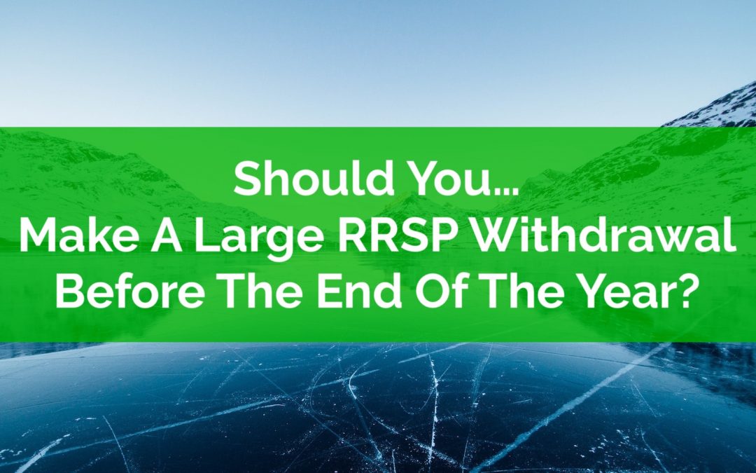 Should You Make A Large RRSP Withdrawal Before The End Of The Year?