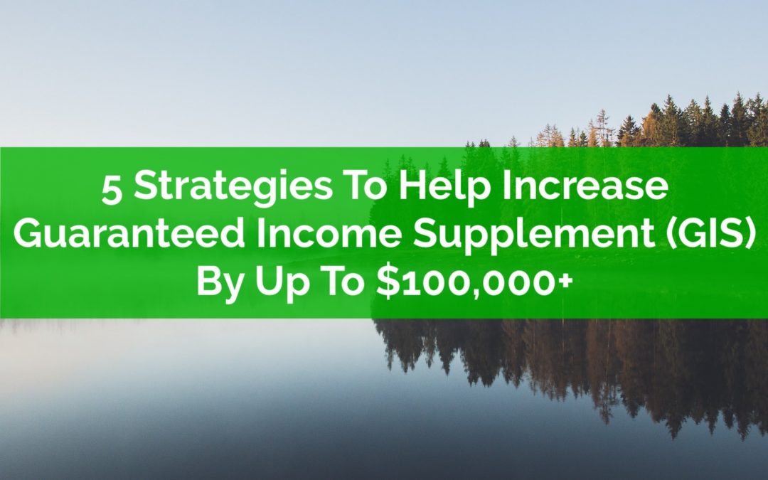5 Strategies To Help Increase Guaranteed Income Supplement (GIS) By Up To $100,000+